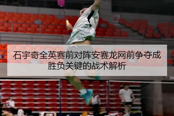 石宇奇全英赛前对阵安赛龙网前争夺成胜负关键的战术解析